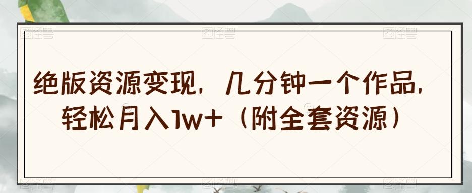 绝版资源变现，几分钟一个作品，轻松月入1w+（附全套资源）【揭秘】-梦凌网创