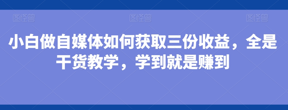 小白做自媒体如何获取三份收益，全是干货教学，学到就是赚到-梦凌网创