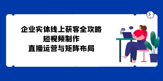 企业实体线上获客全攻略：短视频制作、直播运营与矩阵布局-梦凌网创