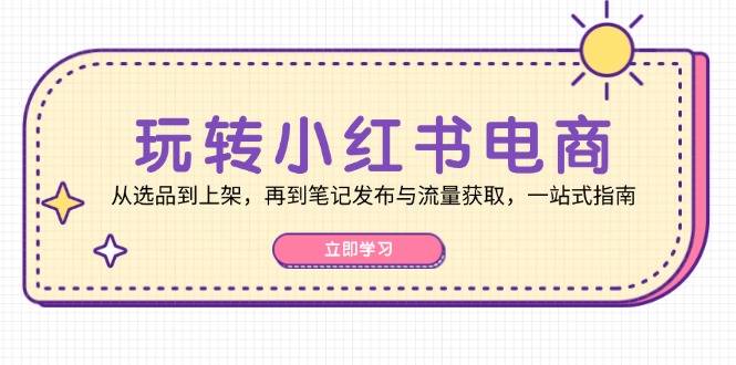玩转小红书电商：从选品到上架，再到笔记发布与流量获取，一站式指南-梦凌网创