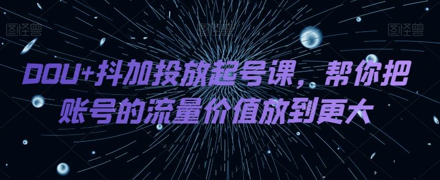DOU+抖加投放起号课，帮你把账号的流量价值放到更大-梦凌网创