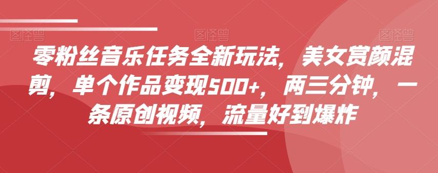 零粉丝音乐任务全新玩法，美女赏颜混剪，单个作品变现500+，两三分钟，一条原创视频，流量好到爆炸-梦凌网创