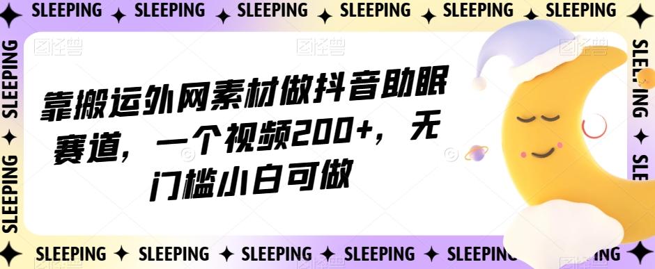 靠搬运外网素材做抖音助眠赛道，一个视频200+，无门槛小白可做【揭秘】-梦凌网创