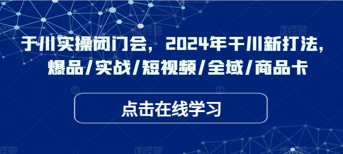 于川实操闭门会，2024年干川新打法，爆品/实战/短视频/全域/商品卡-梦凌网创