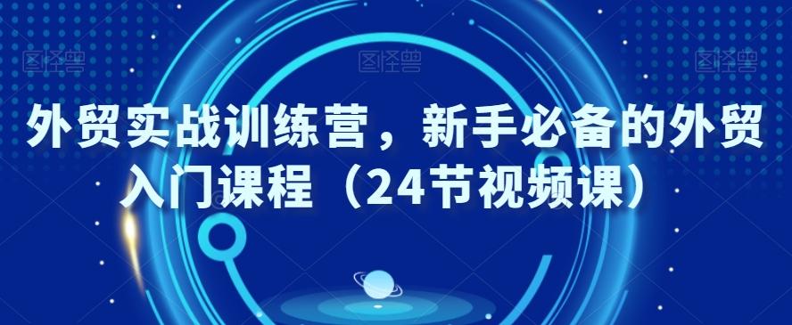 外贸实战训练营，新手必备的外贸入门课程（24节视频课）-梦凌网创