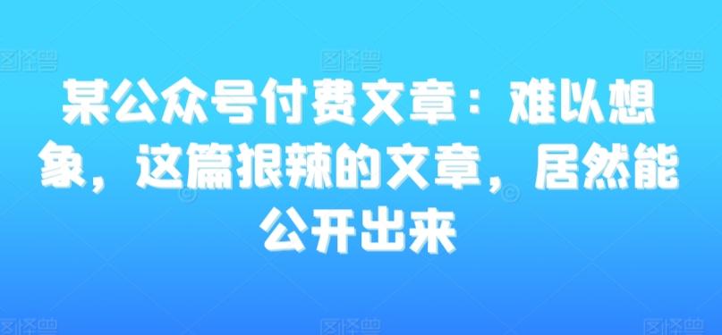 某公众号付费文章：难以想象，这篇狠辣的文章，居然能公开出来-梦凌网创