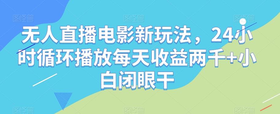 无人直播电影新玩法，24小时循环播放每天收益两千+小白闭眼干【揭秘】-梦凌网创