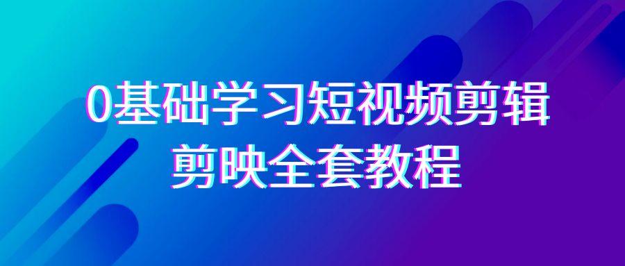 0基础系统学习短视频剪辑，剪映全套33节教程，全面覆盖剪辑功能-梦凌网创