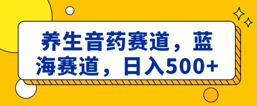 养生音药赛道，蓝海赛道，日入500+【揭秘】-梦凌网创