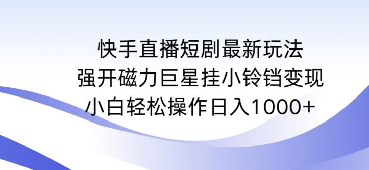 快手直播短剧最新玩法，强开磁力巨星挂小铃铛变现，小白轻松操作日入1000+【揭秘】-梦凌网创