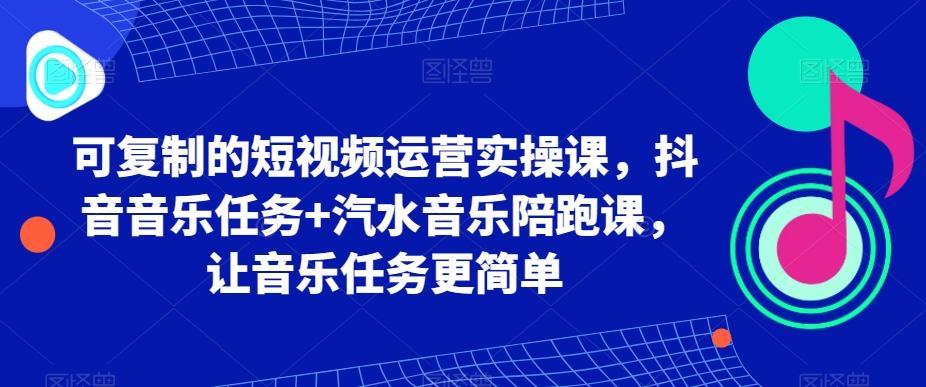 可复制的短视频运营实操课，抖音音乐任务+汽水音乐陪跑课，让音乐任务更简单-梦凌网创