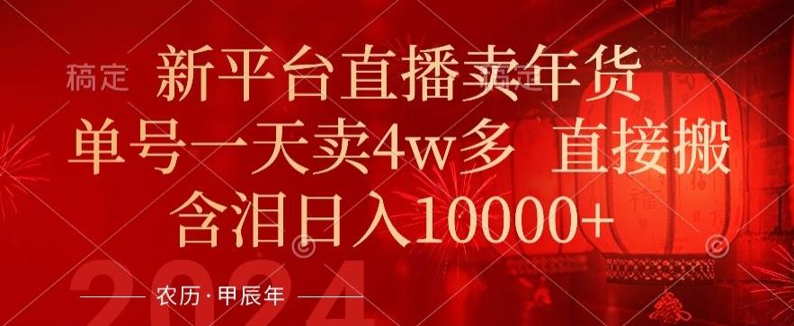 年末红利来了，新平台直播卖年货，单号一天卖4w多，话术场景直接搬，含泪日入1w+【揭秘】-梦凌网创