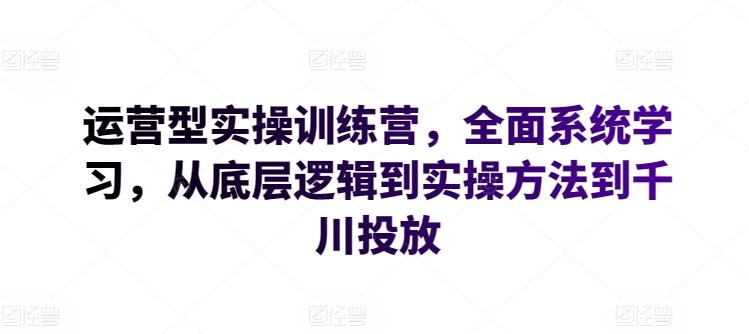 运营型实操训练营，全面系统学习，从底层逻辑到实操方法到千川投放-梦凌网创