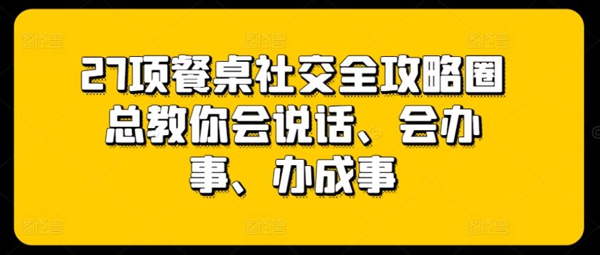 27项餐桌社交全攻略圈总教你会说话、会办事、办成事-梦凌网创