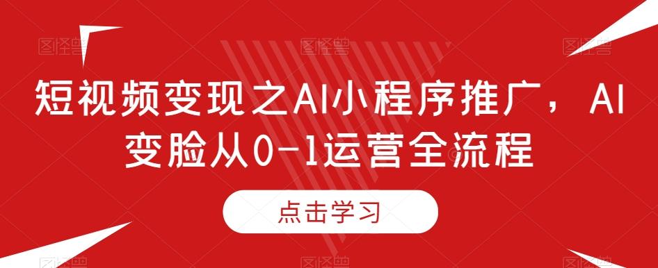 短视频变现之AI小程序推广，AI变脸从0-1运营全流程-梦凌网创