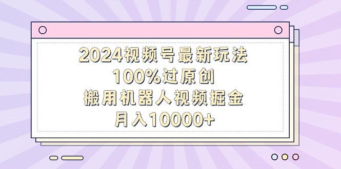 2024视频号最新玩法，100%过原创，搬用机器人视频掘金，月入10000+-梦凌网创