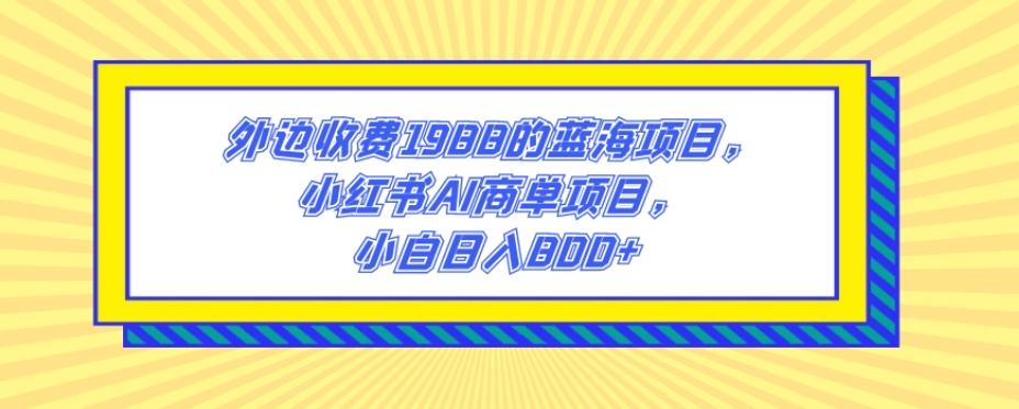 外边收费1988的蓝海项目，小红书AI商单项目，小白日入800+-梦凌网创