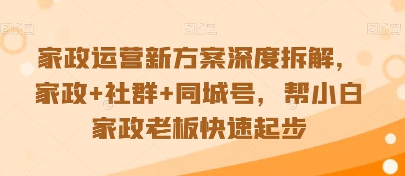 家政运营新方案深度拆解，家政+社群+同城号，帮小白家政老板快速起步-梦凌网创