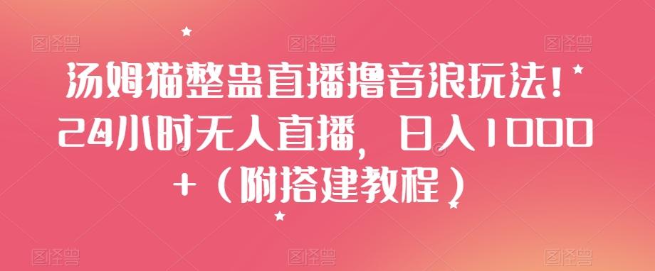 汤姆猫整蛊直播撸音浪玩法！24小时无人直播，日入1000+（附搭建教程）【揭秘】-梦凌网创