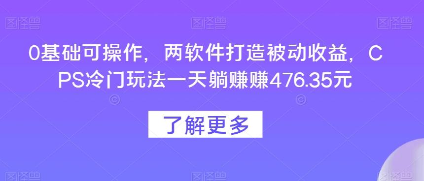 0基础可操作，两软件打造被动收益，CPS冷门玩法一天躺赚赚476.35元-梦凌网创