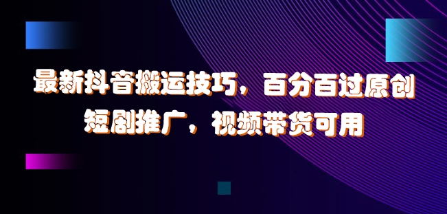 最新抖音搬运技巧，百分百过原创，短剧推广，视频带货可用【揭秘】-梦凌网创