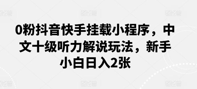 0粉抖音快手挂载小程序，中文十级听力解说玩法，新手小白日入2张-梦凌网创