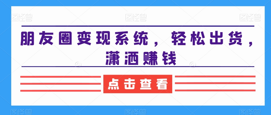 朋友圈变现系统，轻松出货，潇洒赚钱-梦凌网创