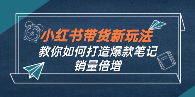小红书带货新玩法【9月课程】教你如何打造爆款笔记，销量倍增(无水印-梦凌网创