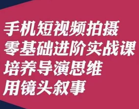 手机短视频拍摄零基础进阶实战课，培养导演思维用镜头叙事唐先生-梦凌网创