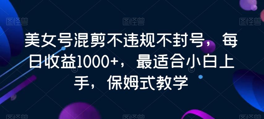 美女号混剪不违规不封号，每日收益1000+，最适合小白上手，保姆式教学-梦凌网创
