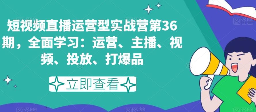 短视频直播运营型实战营第36期，全面学习：运营、主播、视频、投放、打爆品-梦凌网创
