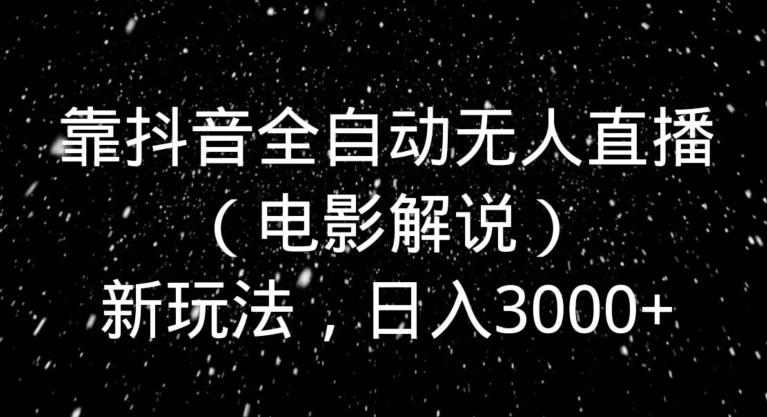 靠抖音全自动无人直播（电影解说）新玩法，日入3000+-梦凌网创