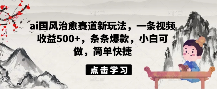 ai国风治愈赛道新玩法，一条视频收益500+，条条爆款，小白可做，简单快捷-梦凌网创