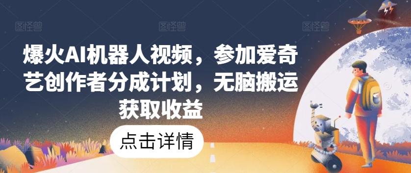 爆火AI机器人视频，参加爱奇艺创作者分成计划，无脑搬运获取收益【揭秘】-梦凌网创