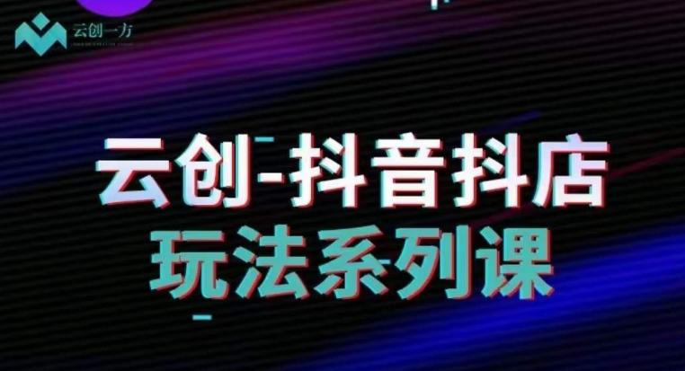 云创-抖音小店系列课，抖音小店运营全攻略-梦凌网创