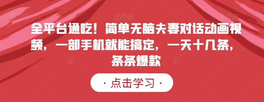 全平台通吃！简单无脑夫妻对话动画视频，一部手机就能搞定，一天十几条，条条爆款【揭秘】-梦凌网创
