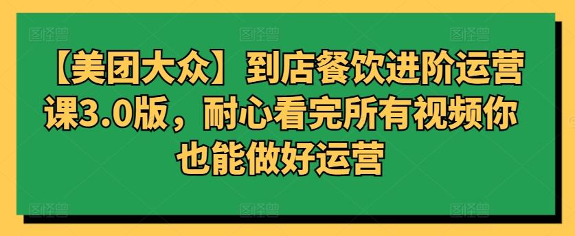 【美团大众】到店餐饮进阶运营课3.0版，耐心看完所有视频你也能做好运营-梦凌网创