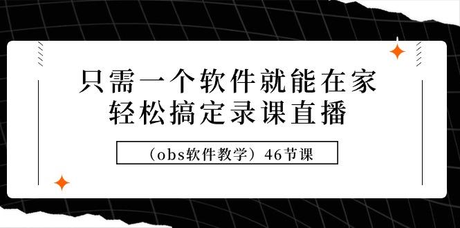 (9336期)只需一个软件就能在家轻松搞定录课直播(obs软件教学)46节课-梦凌网创
