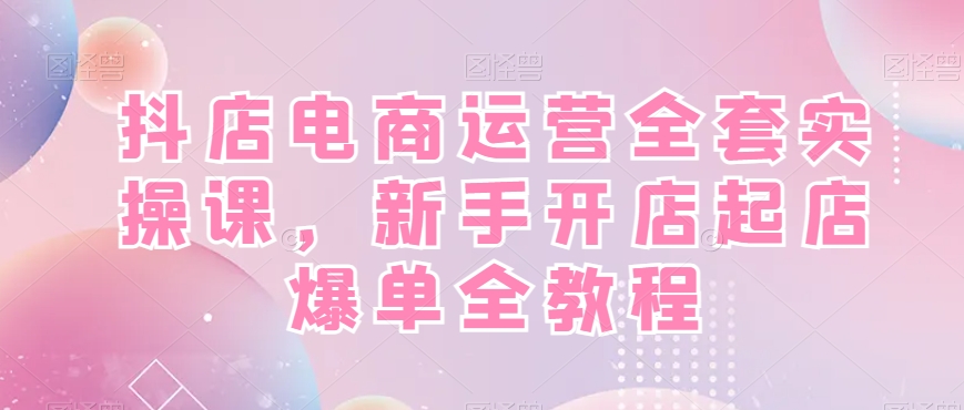 抖店电商运营全套实操课，新手开店起店爆单全教程-梦凌网创