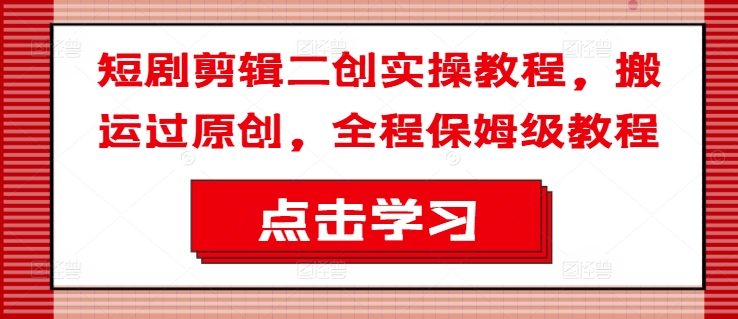 短剧剪辑二创实操教程，搬运过原创，全程保姆级教程-梦凌网创