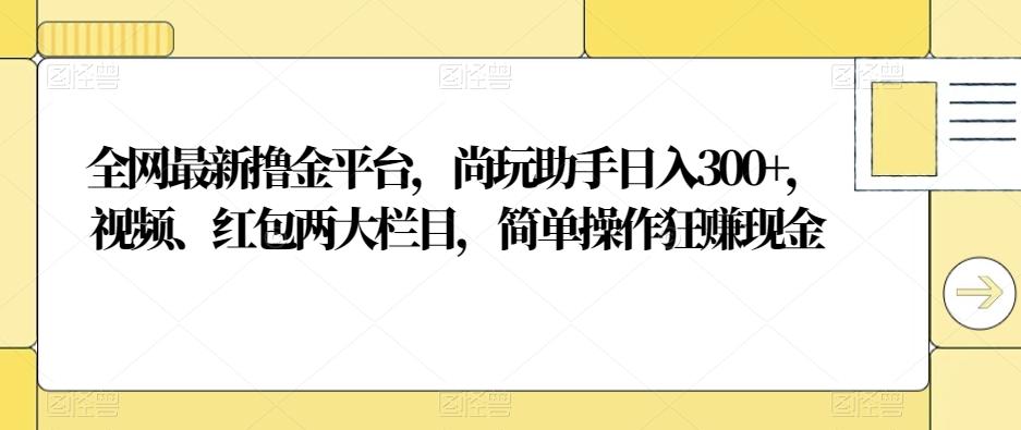 全网最新撸金平台，尚玩助手日入300+，视频、红包两大栏目，简单操作狂赚现金-梦凌网创