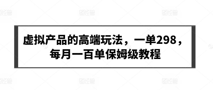虚拟产品的高端玩法，一单298，每月一百单保姆级教程【揭秘】-梦凌网创