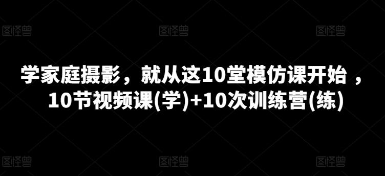 学家庭摄影，就从这10堂模仿课开始 ，10节视频课(学)+10次训练营(练)-梦凌网创