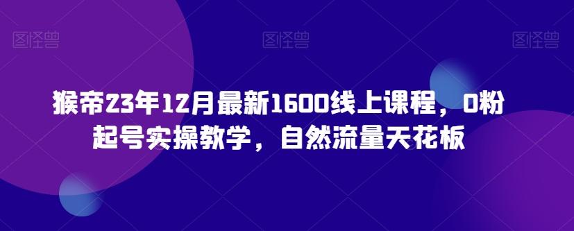 猴帝23年12月最新1600线上课程，0粉起号实操教学，自然流量天花板-梦凌网创