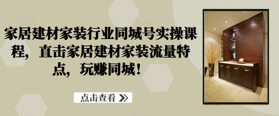 家居建材家装行业同城号实操课程，直击家居建材家装流量特点，玩赚同城！-梦凌网创