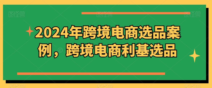 2024年跨境电商选品案例，跨境电商利基选品(更新)-梦凌网创