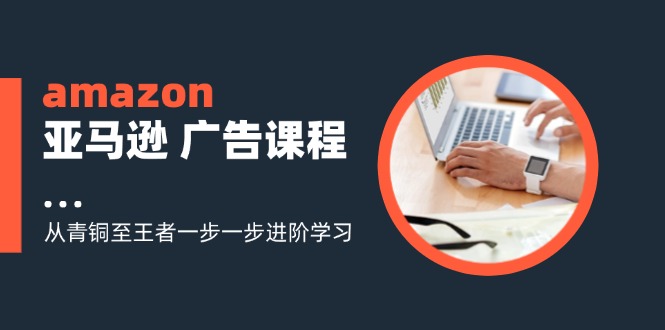 amazon亚马逊 广告课程：从青铜至王者一步一步进阶学习(16节-梦凌网创