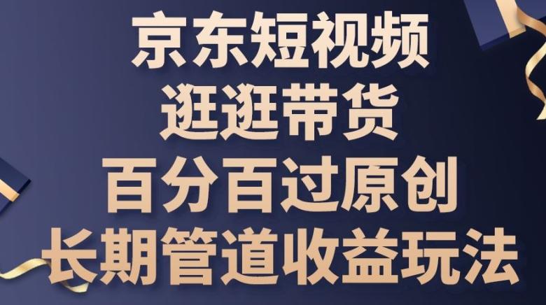 京东短视频逛逛带货百分百过原创，长期管道收益玩法【揭秘】-梦凌网创