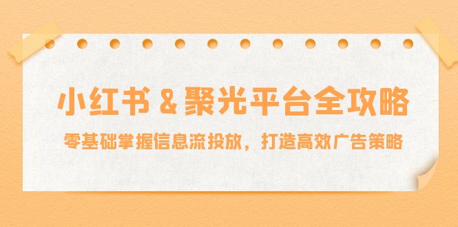 小红薯&聚光平台全攻略：零基础掌握信息流投放，打造高效广告策略-梦凌网创