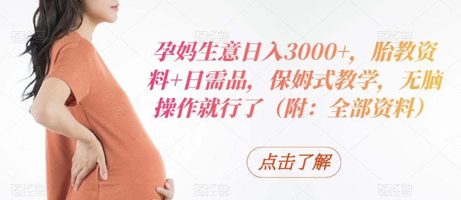 孕妈生意日入3000+，胎教资料+日需品，保姆式教学，无脑操作就行了（附：全部资料）-梦凌网创